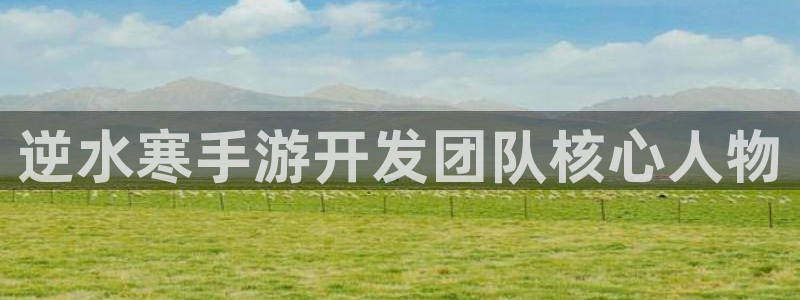 28大神开奖下载：逆水寒手游开发团队核心人物