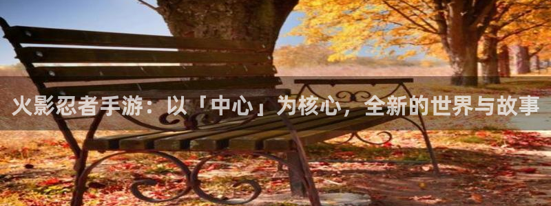 加拿大大神28预测结果：火影忍者手游：以「中心」为核心，全新