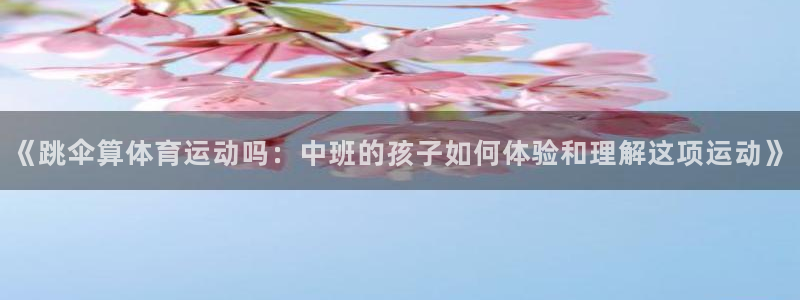 球客岛：《跳伞算体育运动吗：中班的孩子如何体验和理解这项运动》