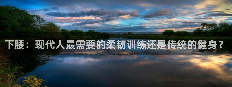 球客岛：下腰：现代人最需要的柔韧训练还是传统的健身？